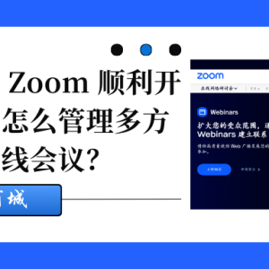 Zoom视频会议怎么样?企业如何使用 Zoom 顺利开启大型会议?怎么管理多方参与的大型在线会议?